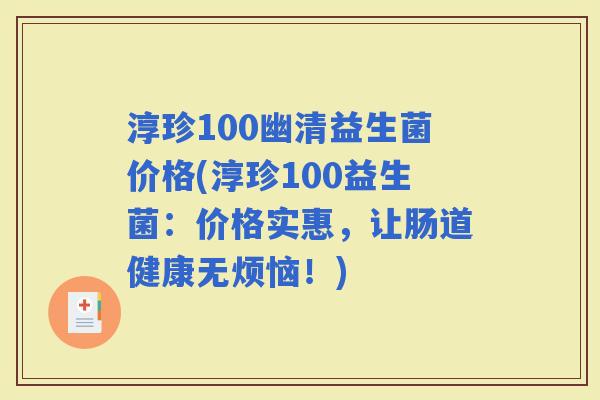 淳珍100幽清益生菌价格(淳珍100益生菌：价格实惠，让肠道健康无烦恼！)