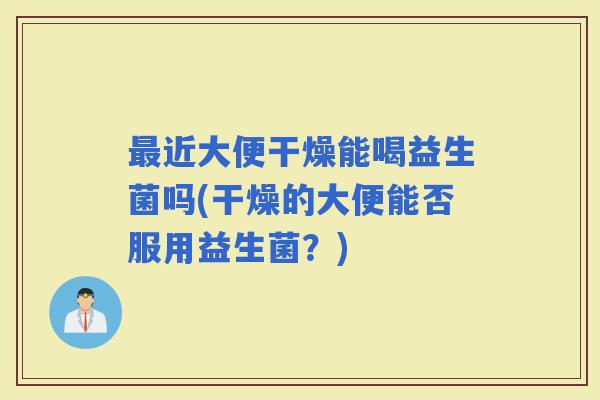 近大便干燥能喝益生菌吗(干燥的大便能否服用益生菌？)
