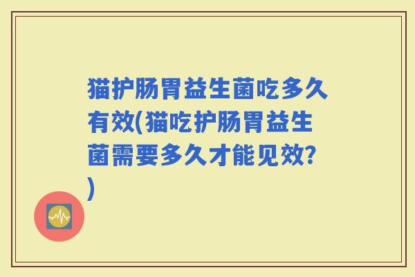 猫护肠胃益生菌吃多久有效(猫吃护肠胃益生菌需要多久才能见效？)