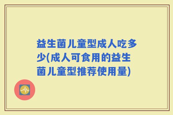 益生菌儿童型成人吃多少(成人可食用的益生菌儿童型推荐使用量)