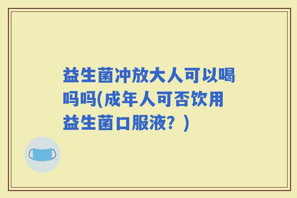 益生菌冲放大人可以喝吗吗(成年人可否饮用益生菌口服液？)