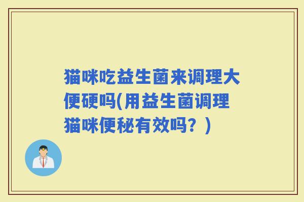 猫咪吃益生菌来调理大便硬吗(用益生菌调理猫咪有效吗？)