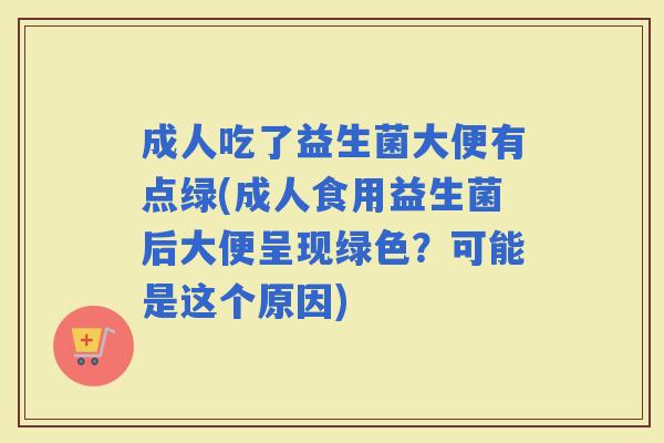 成人吃了益生菌大便有点绿(成人食用益生菌后大便呈现绿色？可能是这个原因)