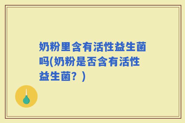 奶粉里含有活性益生菌吗(奶粉是否含有活性益生菌？)