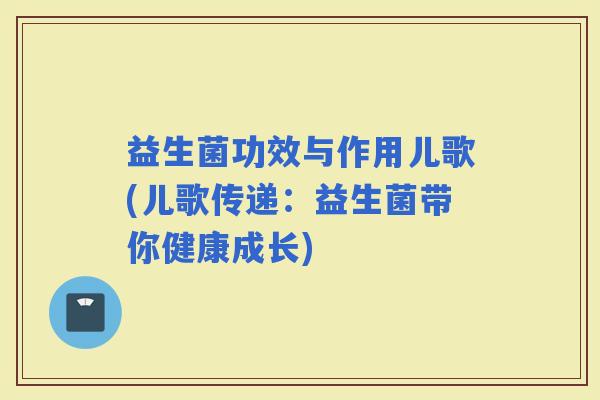 益生菌功效与作用儿歌(儿歌传递：益生菌带你健康成长)