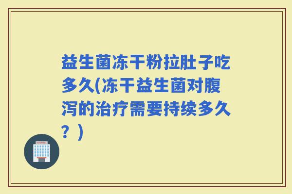 益生菌冻干粉拉肚子吃多久(冻干益生菌对的需要持续多久？)