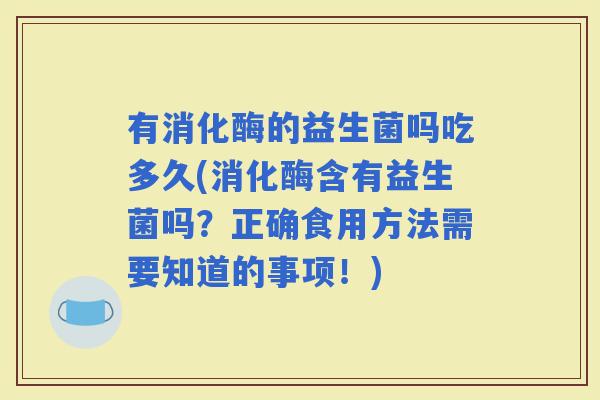 有消化酶的益生菌吗吃多久(消化酶含有益生菌吗？正确食用方法需要知道的事项！)