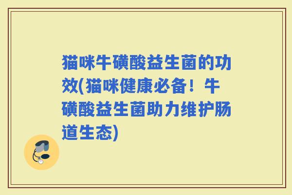 猫咪牛磺酸益生菌的功效(猫咪健康必备！牛磺酸益生菌助力维护肠道生态)