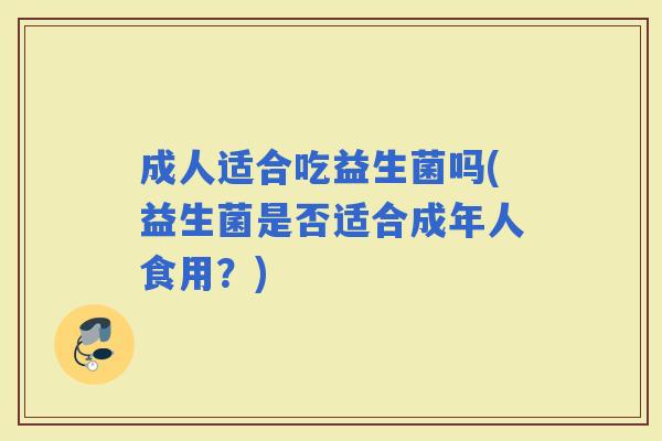 成人适合吃益生菌吗(益生菌是否适合成年人食用？)
