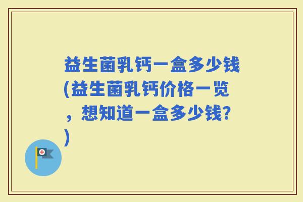 益生菌乳钙一盒多少钱(益生菌乳钙价格一览，想知道一盒多少钱？)