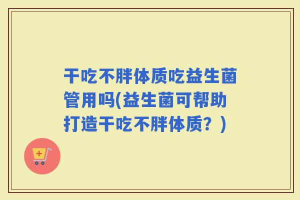 干吃不胖体质吃益生菌管用吗(益生菌可帮助打造干吃不胖体质？)