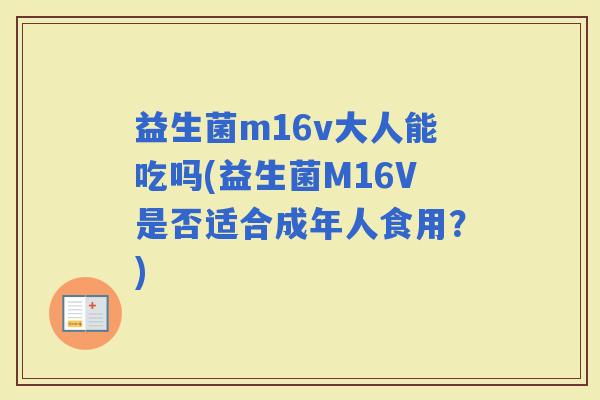 益生菌m16v大人能吃吗(益生菌M16V是否适合成年人食用？)