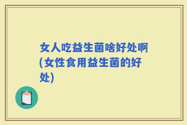 女人吃益生菌啥好处啊(女性食用益生菌的好处)