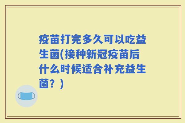 疫苗打完多久可以吃益生菌(接种新冠疫苗后什么时候适合补充益生菌？)