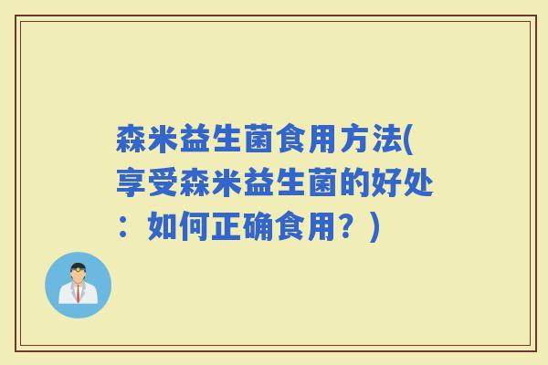 森米益生菌食用方法(享受森米益生菌的好处：如何正确食用？)