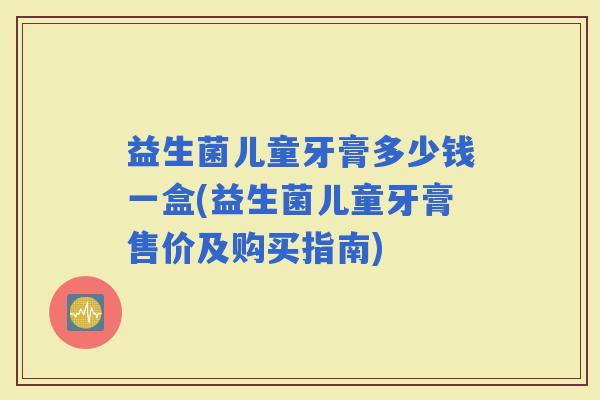 益生菌儿童牙膏多少钱一盒(益生菌儿童牙膏售价及购买指南)