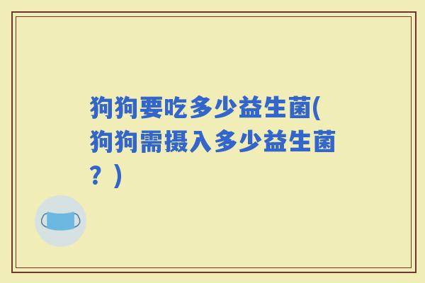 狗狗要吃多少益生菌(狗狗需摄入多少益生菌？)