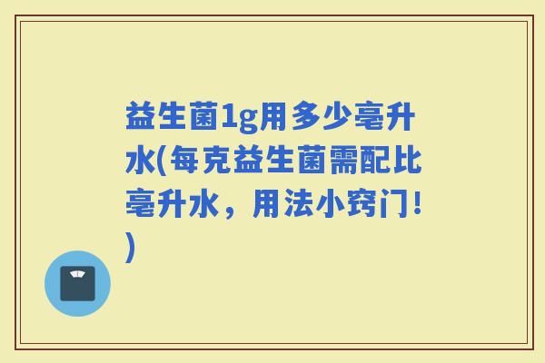 益生菌1g用多少亳升水(每克益生菌需配比亳升水，用法小窍门！)