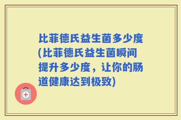 比菲德氏益生菌多少度(比菲德氏益生菌瞬间提升多少度，让你的肠道健康达到极致)