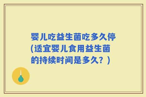 婴儿吃益生菌吃多久停(适宜婴儿食用益生菌的持续时间是多久？)