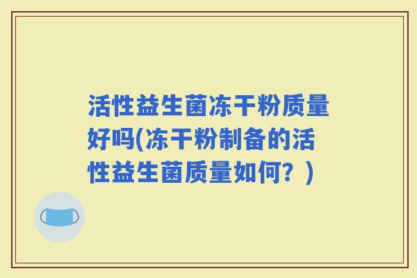 活性益生菌冻干粉质量好吗(冻干粉制备的活性益生菌质量如何？)