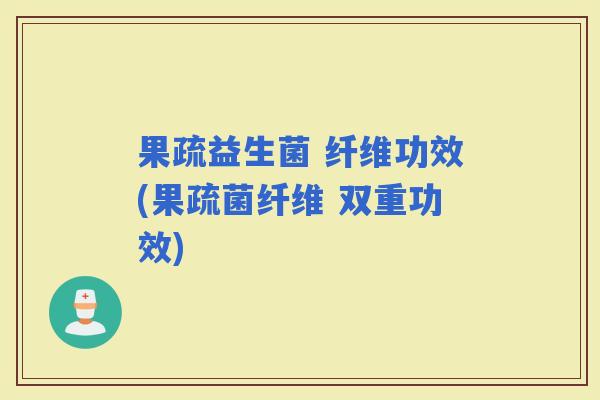 果疏益生菌 纤维功效(果疏菌纤维 双重功效)