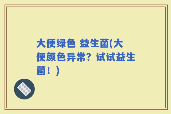 大便绿色 益生菌(大便颜色异常？试试益生菌！)