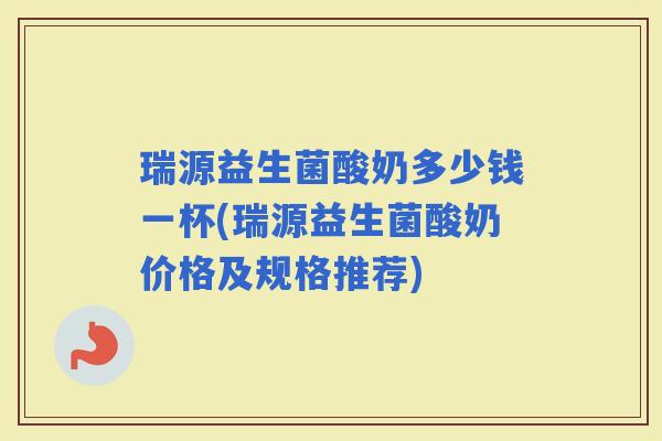 瑞源益生菌酸奶多少钱一杯(瑞源益生菌酸奶价格及规格推荐)