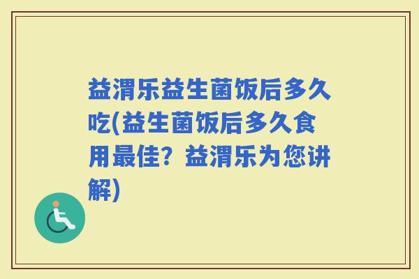 益渭乐益生菌饭后多久吃(益生菌饭后多久食用佳？益渭乐为您讲解)