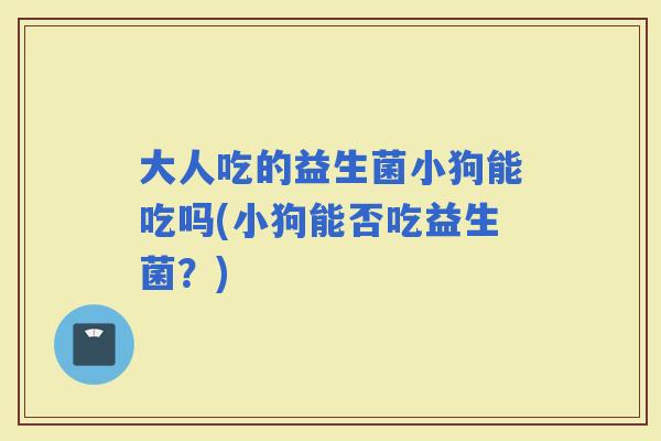 大人吃的益生菌小狗能吃吗(小狗能否吃益生菌？)