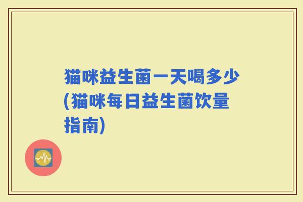 猫咪益生菌一天喝多少(猫咪每日益生菌饮量指南)