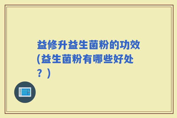 益修升益生菌粉的功效(益生菌粉有哪些好处？)