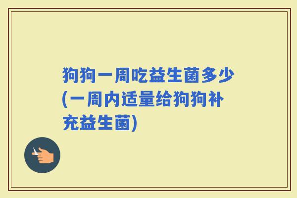 狗狗一周吃益生菌多少(一周内适量给狗狗补充益生菌)