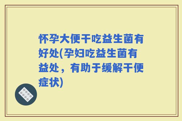 怀孕大便干吃益生菌有好处(孕妇吃益生菌有益处，有助于缓解干便症状)