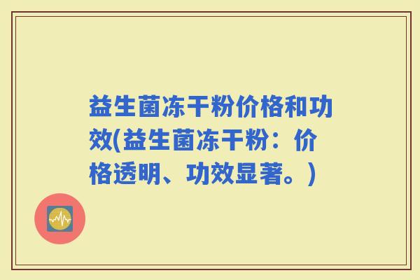 益生菌冻干粉价格和功效(益生菌冻干粉：价格透明、功效显著。)