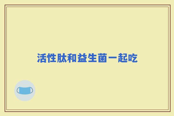 活性肽和益生菌一起吃