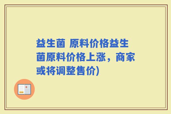 益生菌 原料价格益生菌原料价格上涨，商家或将调整售价)