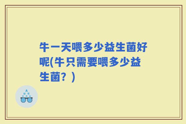 牛一天喂多少益生菌好呢(牛只需要喂多少益生菌？)