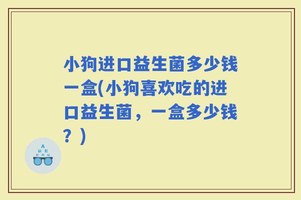 小狗进口益生菌多少钱一盒(小狗喜欢吃的进口益生菌，一盒多少钱？)