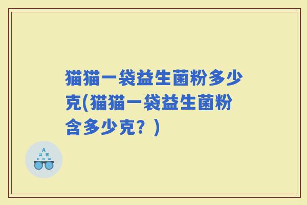 猫猫一袋益生菌粉多少克(猫猫一袋益生菌粉含多少克？)