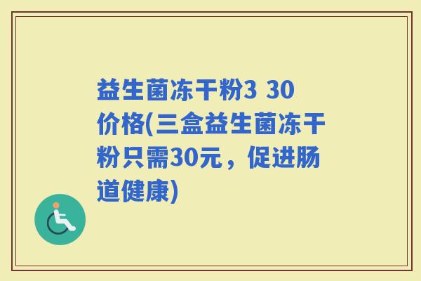 益生菌冻干粉3 30价格(三盒益生菌冻干粉只需30元，促进肠道健康)