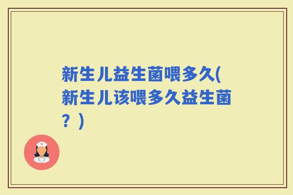 新生儿益生菌喂多久(新生儿该喂多久益生菌？)
