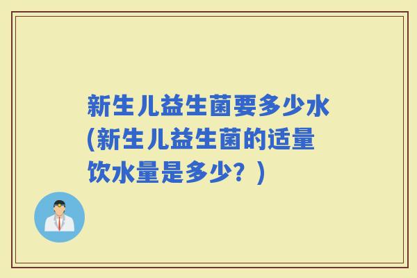新生儿益生菌要多少水(新生儿益生菌的适量饮水量是多少？)