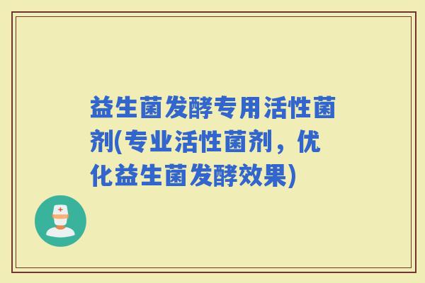 益生菌发酵专用活性菌剂(专业活性菌剂，优化益生菌发酵效果)