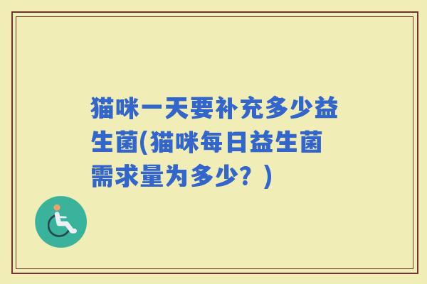 猫咪一天要补充多少益生菌(猫咪每日益生菌需求量为多少？)