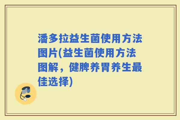 潘多拉益生菌使用方法图片(益生菌使用方法图解，健脾养胃养生佳选择)