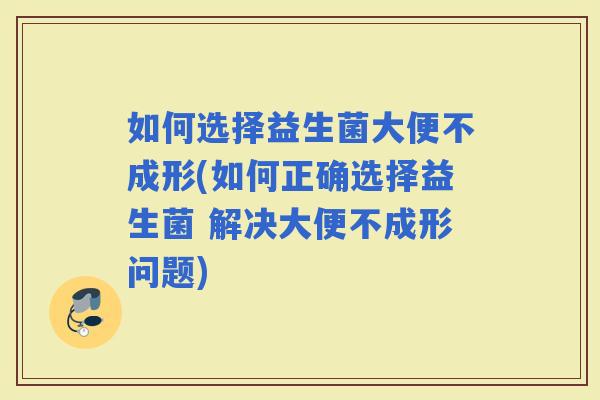如何选择益生菌大便不成形(如何正确选择益生菌 解决大便不成形问题)