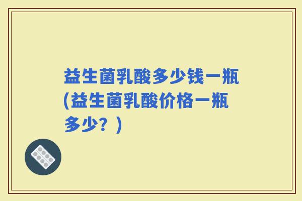 益生菌乳酸多少钱一瓶(益生菌乳酸价格一瓶多少？)