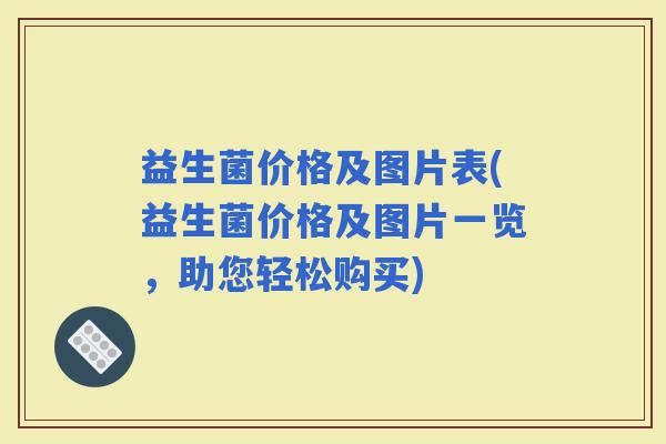 益生菌价格及图片表(益生菌价格及图片一览，助您轻松购买)