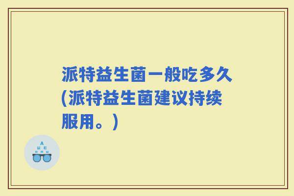 派特益生菌一般吃多久(派特益生菌建议持续服用。)